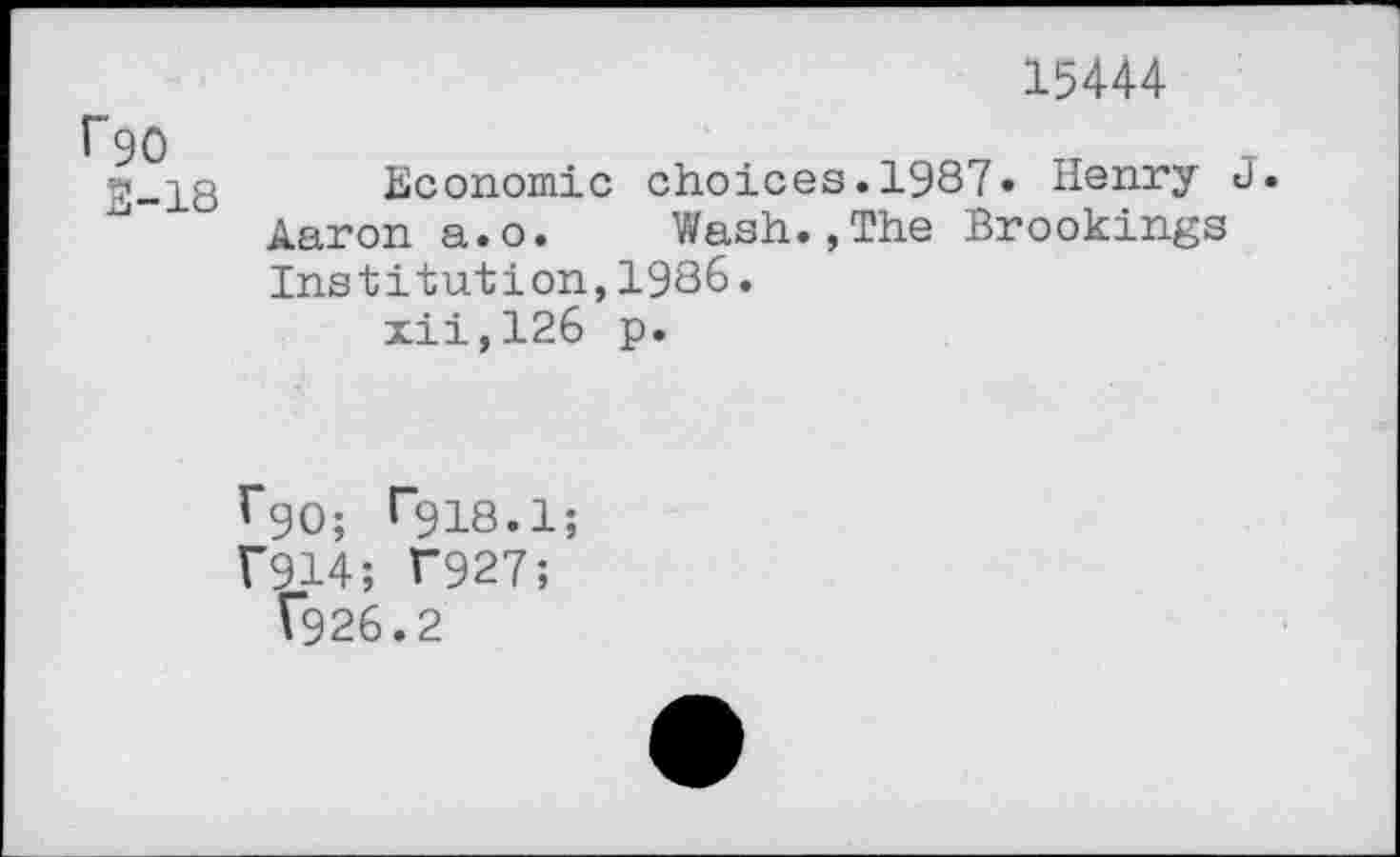 ﻿15444
r'go
2-18
Economic choices.1987» Henry J. Aaron a.o. Wash.,The Brookings Institution,1986.
xii,126 p.
r90; r9i8.i;
1*914; T927;
T926.2